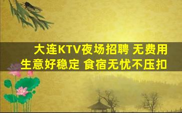 大连KTV夜场招聘 无费用生意好稳定 食宿无忧不压扣